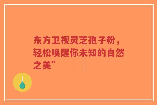 东方卫视灵芝孢子粉,轻松唤醒你未知的自然之美”-第1张图片-超越 东方卫视灵芝孢子粉,轻松唤醒你未知的自然之美”-第1张图片-超越