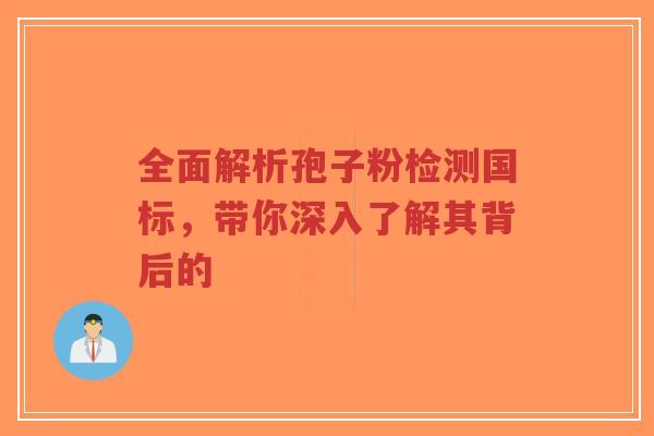 全面解析孢子粉检测国标，带你深入了解其背后的-第1张图片-超越