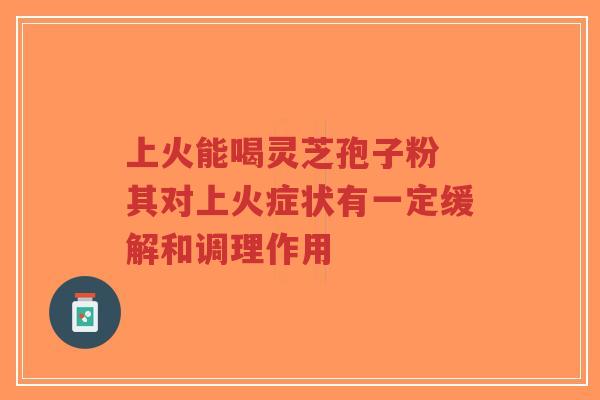 上火能喝灵芝孢子粉 其对上火症状有一定缓解和调理作用-第1张图片-超越 上火能喝灵芝孢子粉 其对上火症状有一定缓解和调理作用-第1张图片-超越