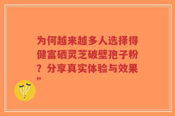 为何越来越多人选择得健富硒灵芝破壁孢子粉?分享真实体验与效果”-第1张图片-超越 为何越来越多人选择得健富硒灵芝破壁孢子粉?分享真实体验与效果”-第1张图片-超越