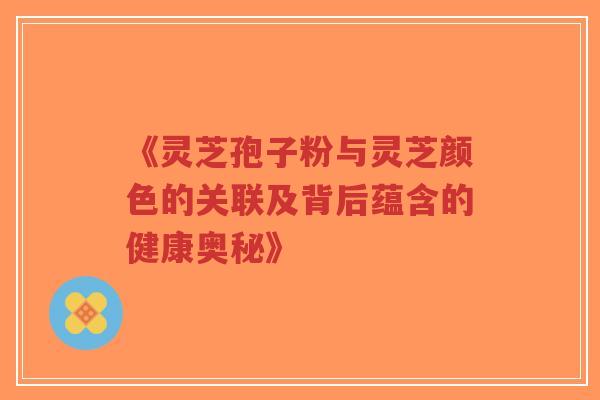 《灵芝孢子粉与灵芝颜色的关联及背后蕴含的健康奥秘》-第1张图片-超越