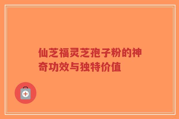 仙芝福灵芝孢子粉的神奇功效与独特价值-第1张图片-超越 仙芝福灵芝孢子粉的神奇功效与独特价值-第1张图片-超越