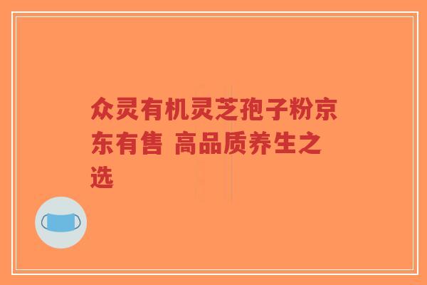 众灵有机灵芝孢子粉京东有售 高品质养生之选-第1张图片-超越 众灵有机灵芝孢子粉京东有售 高品质养生之选-第1张图片-超越