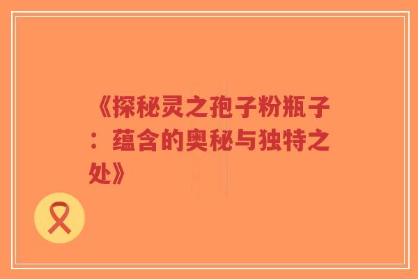 《探秘灵之孢子粉瓶子:蕴含的奥秘与独特之处》-第1张图片-超越 《探秘灵之孢子粉瓶子:蕴含的奥秘与独特之处》-第1张图片-超越