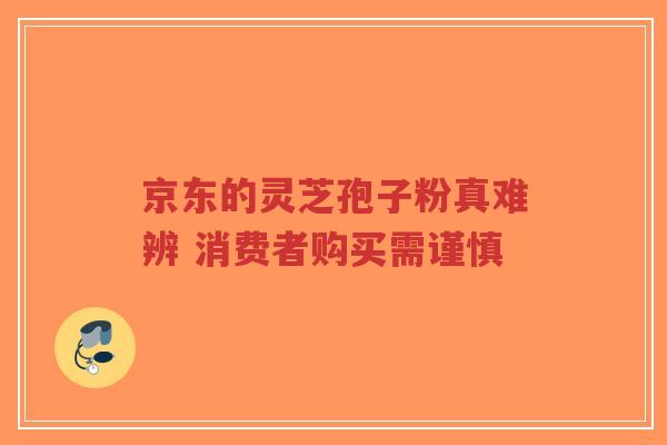 京东的灵芝孢子粉真难辨 消费者购买需谨慎-第1张图片-超越 京东的灵芝孢子粉真难辨 消费者购买需谨慎-第1张图片-超越