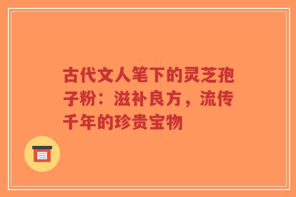 古代文人笔下的灵芝孢子粉:滋补良方,流传千年的珍贵宝物-第1张图片-超越 古代文人笔下的灵芝孢子粉:滋补良方,流传千年的珍贵宝物-第1张图片-超越