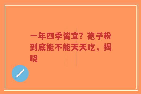 一年四季皆宜？孢子粉到底能不能天天吃，揭晓-第1张图片-超越