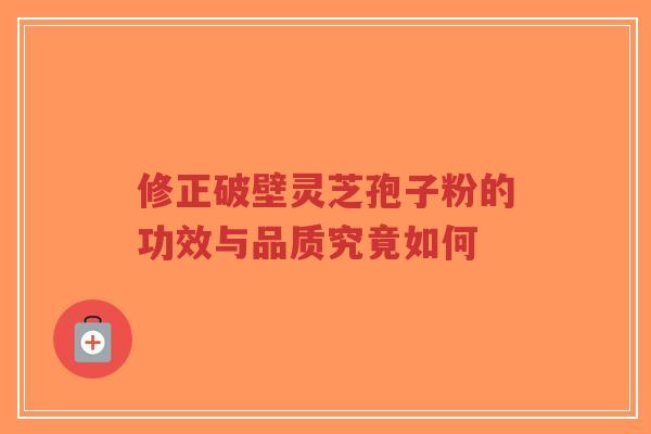 修正破壁灵芝孢子粉的功效与品质究竟如何-第1张图片-超越