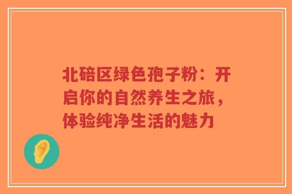 北碚区绿色孢子粉:开启你的自然养生之旅,体验纯净生活的魅力-第1张图片-超越 北碚区绿色孢子粉:开启你的自然养生之旅,体验纯净生活的魅力-第1张图片-超越
