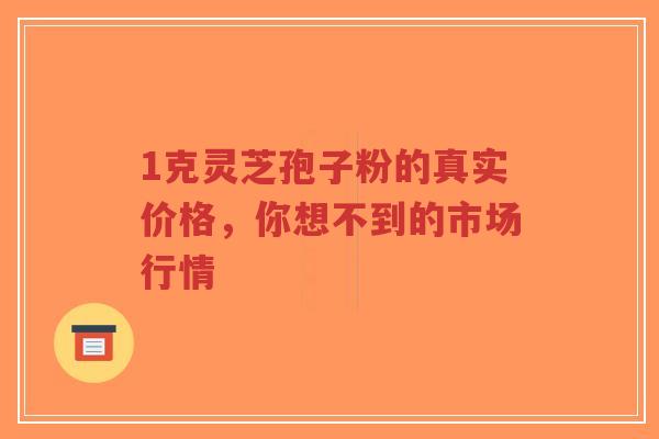 1克灵芝孢子粉的真实价格，你想不到的市场行情-第1张图片-超越