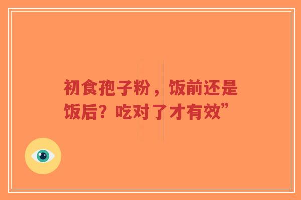 初食孢子粉,饭前还是饭后?吃对了才有效”-第1张图片-超越 初食孢子粉,饭前还是饭后?吃对了才有效”-第1张图片-超越