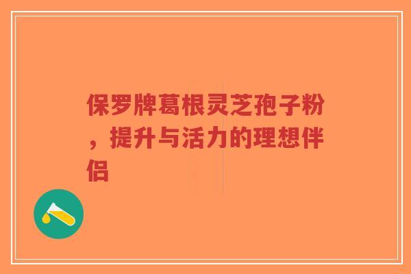 保罗牌葛根灵芝孢子粉，提升与活力的理想伴侣-第1张图片-超越