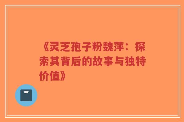 《灵芝孢子粉魏萍:探索其背后的故事与独特价值》-第1张图片-超越 《灵芝孢子粉魏萍:探索其背后的故事与独特价值》-第1张图片-超越