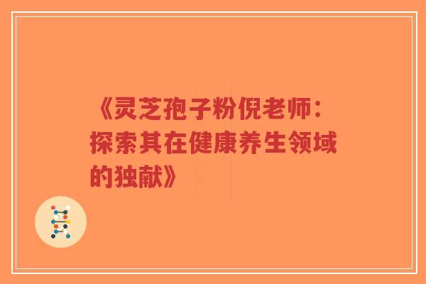 《灵芝孢子粉倪老师：探索其在健康养生领域的独献》-第1张图片-超越