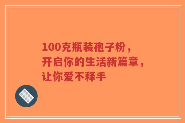 100克瓶装孢子粉,开启你的生活新篇章,让你爱不释手-第1张图片-超越 100克瓶装孢子粉,开启你的生活新篇章,让你爱不释手-第1张图片-超越