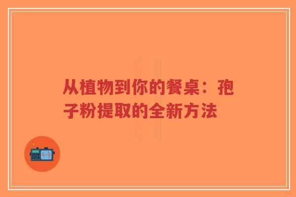 从植物到你的餐桌:孢子粉提取的全新方法-第1张图片-超越 从植物到你的餐桌:孢子粉提取的全新方法-第1张图片-超越