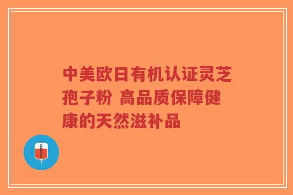 中美欧日有机认证灵芝孢子粉 高品质保障健康的天然滋补品-第1张图片-超越 中美欧日有机认证灵芝孢子粉 高品质保障健康的天然滋补品-第1张图片-超越