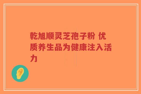 乾旭顺灵芝孢子粉 优质养生品为健康注入活力-第1张图片-超越 乾旭顺灵芝孢子粉 优质养生品为健康注入活力-第1张图片-超越