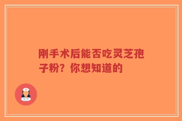 刚手术后能否吃灵芝孢子粉?你想知道的-第1张图片-超越 刚手术后能否吃灵芝孢子粉?你想知道的-第1张图片-超越
