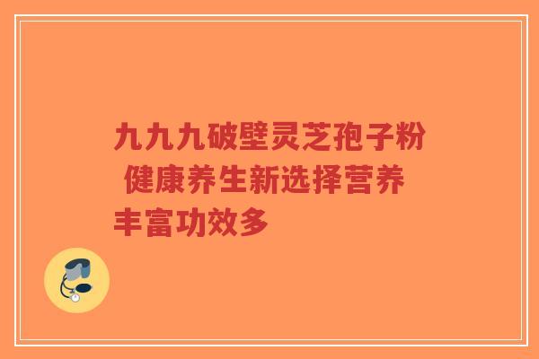 九九九破壁灵芝孢子粉 健康养生新选择营养丰富功效多-第1张图片-超越 九九九破壁灵芝孢子粉 健康养生新选择营养丰富功效多-第1张图片-超越