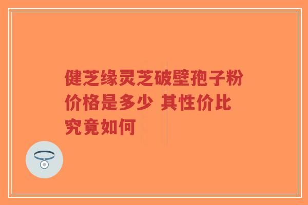 健芝缘灵芝破壁孢子粉价格是多少 其性价比究竟如何-第1张图片-超越 健芝缘灵芝破壁孢子粉价格是多少 其性价比究竟如何-第1张图片-超越
