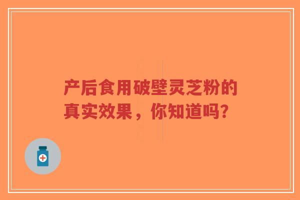 产后食用破壁灵芝粉的真实效果,你知道吗?-第1张图片-超越 产后食用破壁灵芝粉的真实效果,你知道吗?-第1张图片-超越