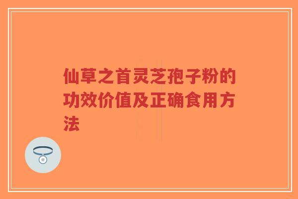 仙草之首灵芝孢子粉的功效价值及正确食用方法-第1张图片-超越 仙草之首灵芝孢子粉的功效价值及正确食用方法-第1张图片-超越