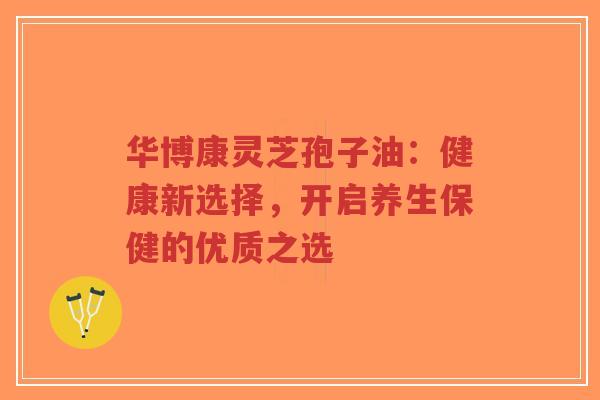 华博康灵芝孢子油:健康新选择,开启养生保健的优质之选-第1张图片-超越 华博康灵芝孢子油:健康新选择,开启养生保健的优质之选-第1张图片-超越