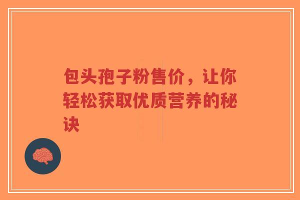 包头孢子粉售价,让你轻松获取优质营养的秘诀-第1张图片-超越 包头孢子粉售价,让你轻松获取优质营养的秘诀-第1张图片-超越