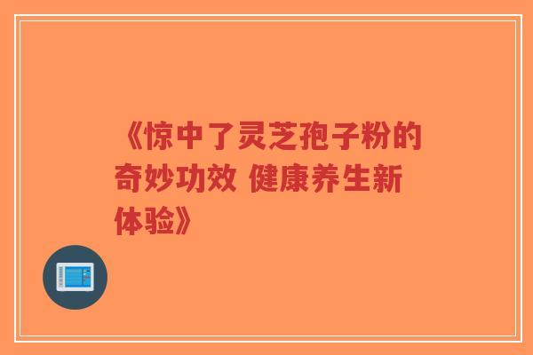《惊中了灵芝孢子粉的奇妙功效 健康养生新体验》-第1张图片-超越 《惊中了灵芝孢子粉的奇妙功效 健康养生新体验》-第1张图片-超越