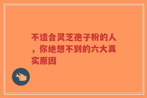 不适合灵芝孢子粉的人,你绝想不到的六大真实原因-第1张图片-超越 不适合灵芝孢子粉的人,你绝想不到的六大真实原因-第1张图片-超越