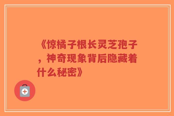 《惊橘子根长灵芝孢子,神奇现象背后隐藏着什么秘密》-第1张图片-超越 《惊橘子根长灵芝孢子,神奇现象背后隐藏着什么秘密》-第1张图片-超越