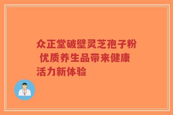 众正堂破壁灵芝孢子粉 优质养生品带来健康活力新体验-第1张图片-超越 众正堂破壁灵芝孢子粉 优质养生品带来健康活力新体验-第1张图片-超越