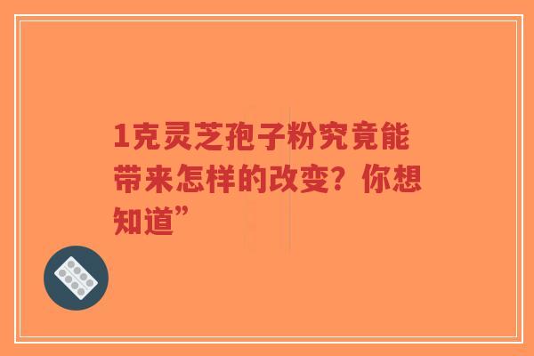 1克灵芝孢子粉究竟能带来怎样的改变？你想知道”-第1张图片-超越