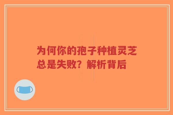 为何你的孢子种植灵芝总是失败?解析背后-第1张图片-超越 为何你的孢子种植灵芝总是失败?解析背后-第1张图片-超越