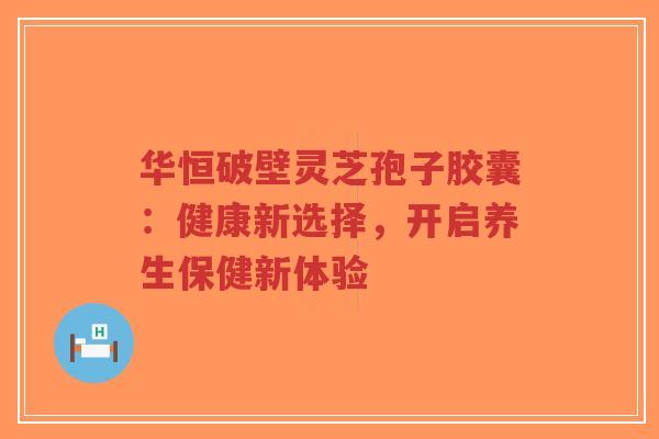 华恒破壁灵芝孢子胶囊：健康新选择，开启养生保健新体验-第1张图片-超越