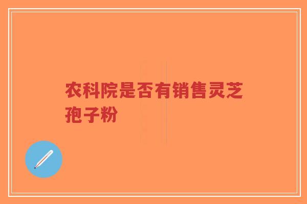 农科院是否有销售灵芝孢子粉-第1张图片-超越 农科院是否有销售灵芝孢子粉-第1张图片-超越
