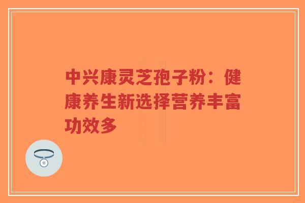 中兴康灵芝孢子粉:健康养生新选择营养丰富功效多-第1张图片-超越 中兴康灵芝孢子粉:健康养生新选择营养丰富功效多-第1张图片-超越