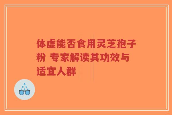 体虚能否食用灵芝孢子粉 专家解读其功效与适宜人群-第1张图片-超越 体虚能否食用灵芝孢子粉 专家解读其功效与适宜人群-第1张图片-超越