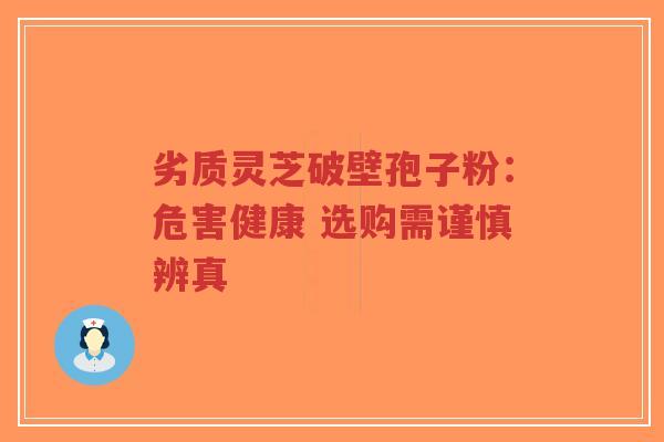 劣质灵芝破壁孢子粉：危害健康 选购需谨慎辨真-第1张图片-超越