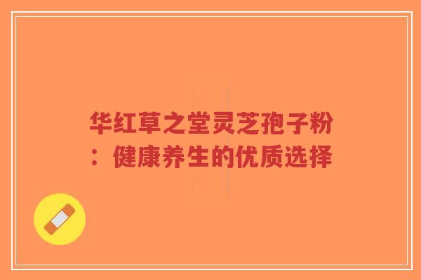 华红草之堂灵芝孢子粉:健康养生的优质选择-第1张图片-超越 华红草之堂灵芝孢子粉:健康养生的优质选择-第1张图片-超越