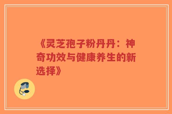 《灵芝孢子粉丹丹：神奇功效与健康养生的新选择》-第1张图片-超越