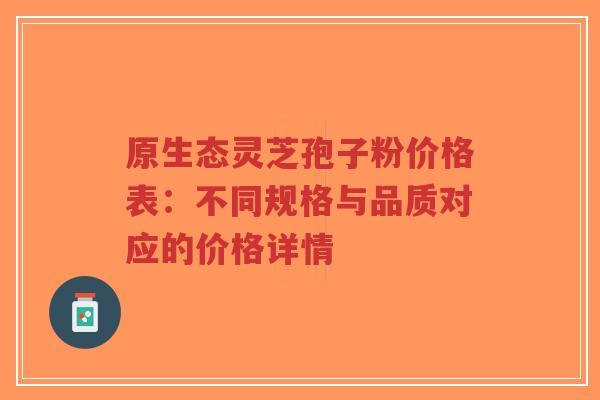原生态灵芝孢子粉价格表:不同规格与品质对应的价格详情-第1张图片-超越 原生态灵芝孢子粉价格表:不同规格与品质对应的价格详情-第1张图片-超越