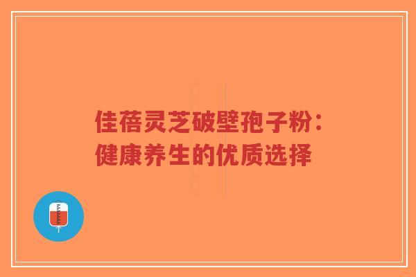 佳蓓灵芝破壁孢子粉:健康养生的优质选择-第1张图片-超越 佳蓓灵芝破壁孢子粉:健康养生的优质选择-第1张图片-超越