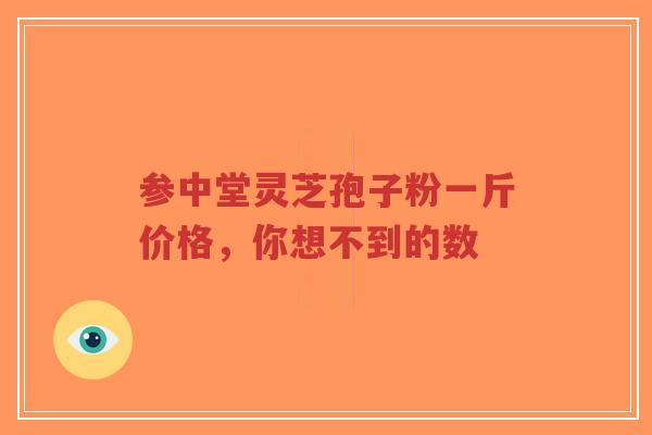 参中堂灵芝孢子粉一斤价格,你想不到的数-第1张图片-超越 参中堂灵芝孢子粉一斤价格,你想不到的数-第1张图片-超越