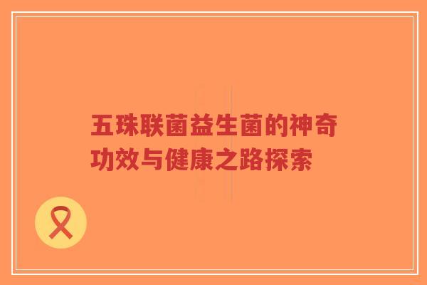 五珠联菌益生菌的神奇功效与健康之路探索-第1张图片-超越 五珠联菌益生菌的神奇功效与健康之路探索-第1张图片-超越