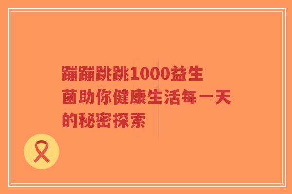 蹦蹦跳跳1000益生菌助你健康生活每一天的秘密探索-第1张图片-超越 蹦蹦跳跳1000益生菌助你健康生活每一天的秘密探索-第1张图片-超越