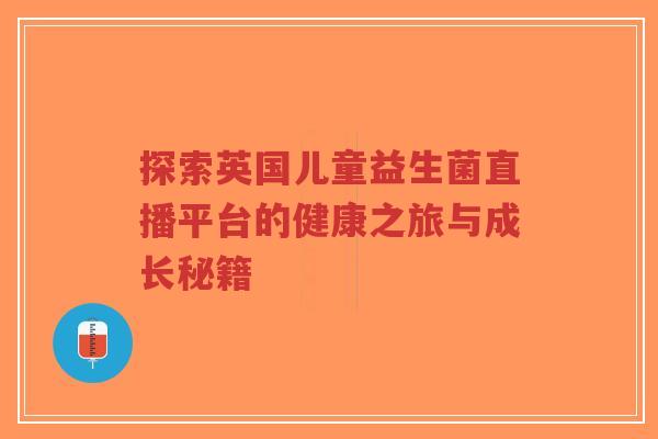 探索英国儿童益生菌直播平台的健康之旅与成长秘籍-第1张图片-超越 探索英国儿童益生菌直播平台的健康之旅与成长秘籍-第1张图片-超越