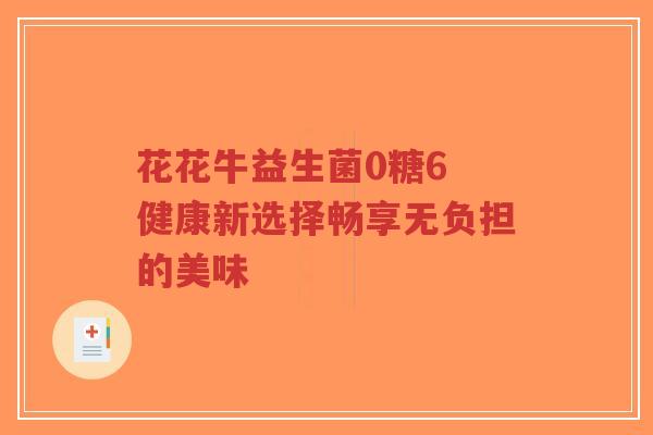 花花牛益生菌0糖6 健康新选择畅享无负担的美味-第1张图片-超越 花花牛益生菌0糖6 健康新选择畅享无负担的美味-第1张图片-超越