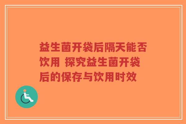 益生菌开袋后隔天能否饮用 探究益生菌开袋后的保存与饮用时效-第1张图片-超越 益生菌开袋后隔天能否饮用 探究益生菌开袋后的保存与饮用时效-第1张图片-超越
